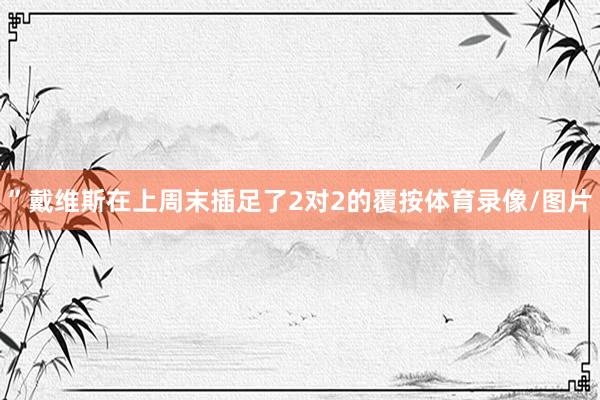 ”　　戴维斯在上周末插足了2对2的覆按体育录像/图片