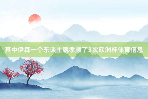 其中伊森一个东谈主就孝顺了3次欧洲杯体育信息