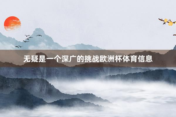 无疑是一个深广的挑战欧洲杯体育信息