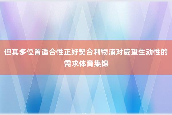 但其多位置适合性正好契合利物浦对威望生动性的需求体育集锦