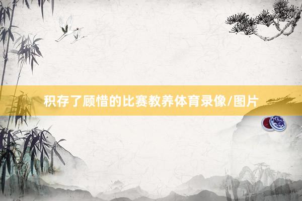 积存了顾惜的比赛教养体育录像/图片