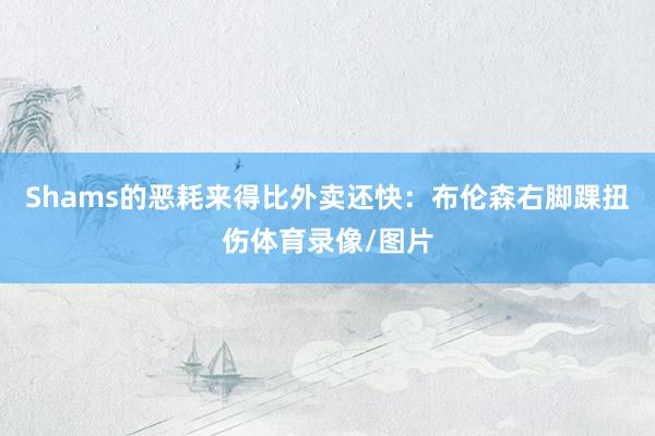 Shams的恶耗来得比外卖还快：布伦森右脚踝扭伤体育录像/图片