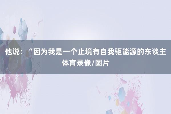 他说：“因为我是一个止境有自我驱能源的东谈主体育录像/图片