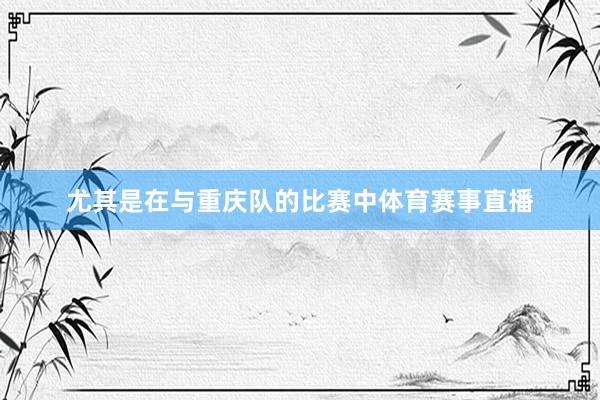 尤其是在与重庆队的比赛中体育赛事直播