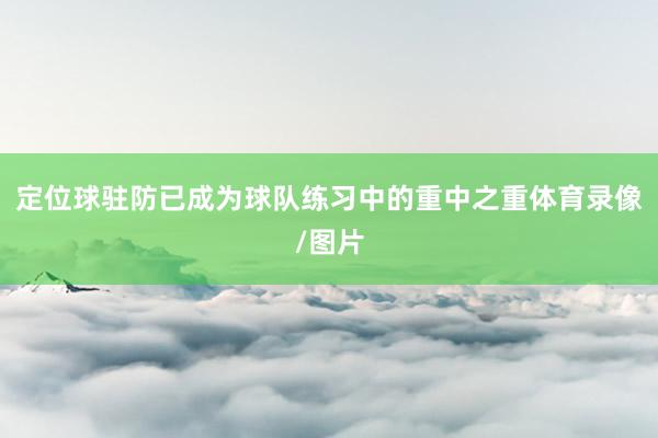 定位球驻防已成为球队练习中的重中之重体育录像/图片