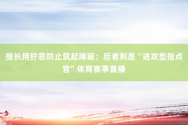 擅长用狞恶防止筑起障蔽；后者则是“进攻型指点官”体育赛事直播