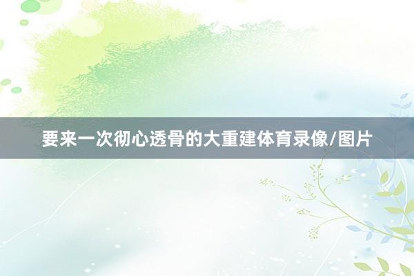 要来一次彻心透骨的大重建体育录像/图片