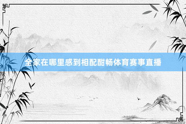 全家在哪里感到相配酣畅体育赛事直播