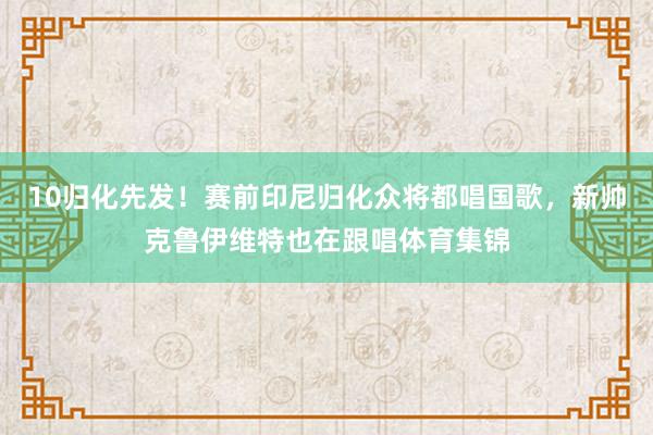 10归化先发！赛前印尼归化众将都唱国歌，新帅克鲁伊维特也在跟唱体育集锦
