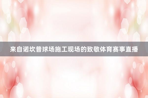 来自诺坎普球场施工现场的致敬体育赛事直播
