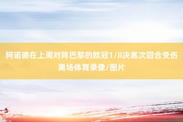 阿诺德在上周对阵巴黎的欧冠1/8决赛次回合受伤离场体育录像/图片