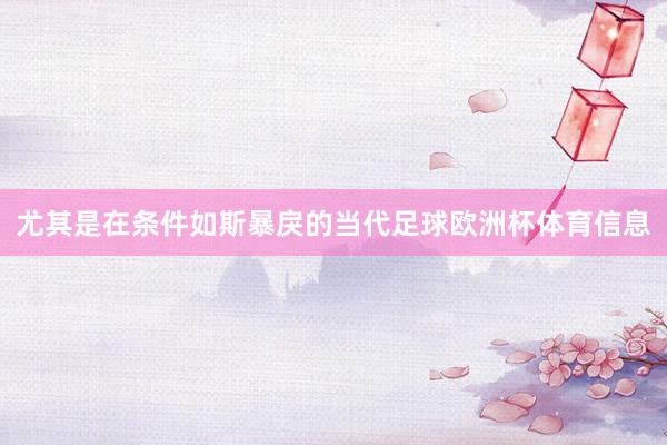 尤其是在条件如斯暴戾的当代足球欧洲杯体育信息