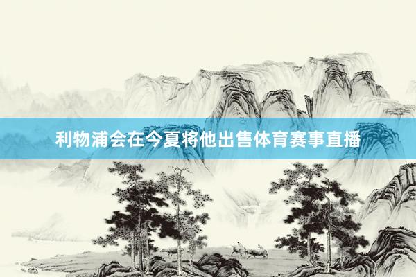 利物浦会在今夏将他出售体育赛事直播