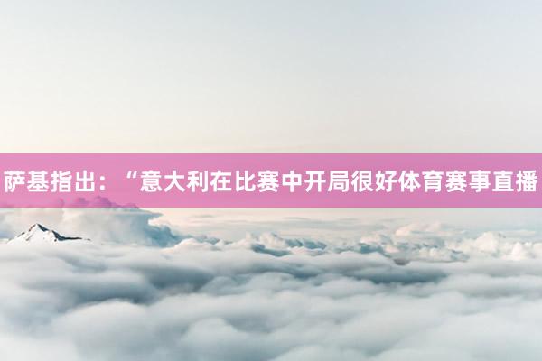 萨基指出:“意大利在比赛中开局很好体育赛事直播