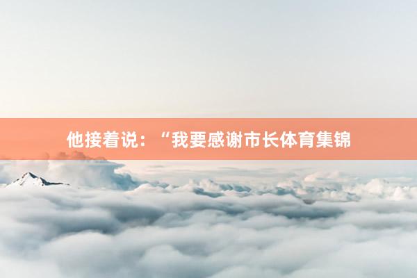 他接着说:“我要感谢市长体育集锦