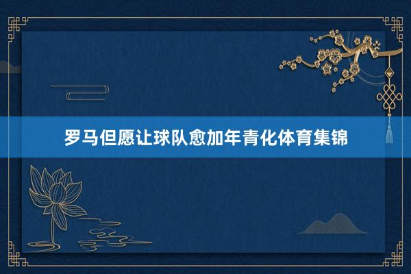 罗马但愿让球队愈加年青化体育集锦
