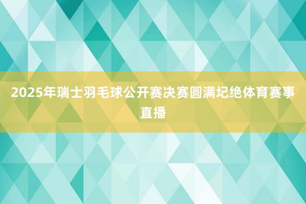 2025年瑞士羽毛球公开赛决赛圆满圮绝体育赛事直播
