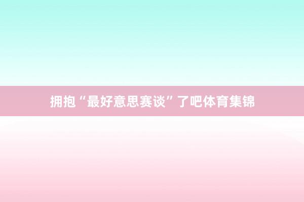 拥抱“最好意思赛谈”了吧体育集锦