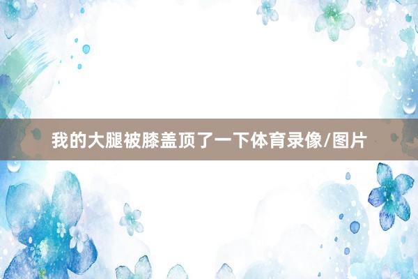 我的大腿被膝盖顶了一下体育录像/图片