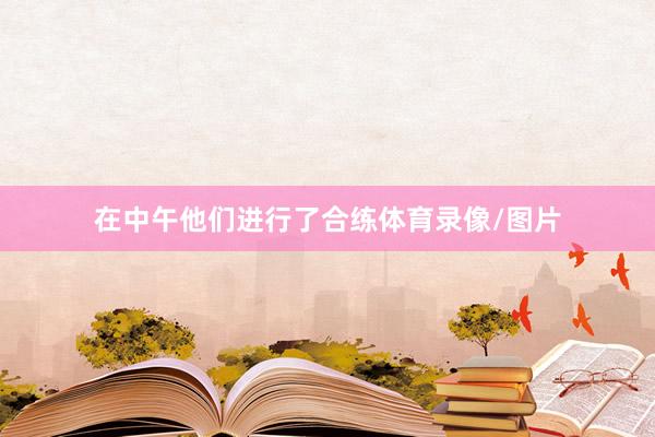 在中午他们进行了合练体育录像/图片