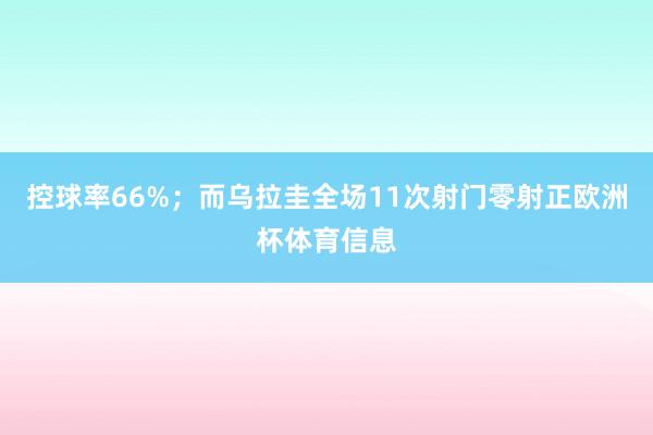 控球率66%；而乌拉圭全场11次射门零射正欧洲杯体育信息