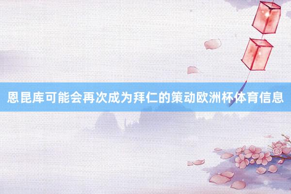 恩昆库可能会再次成为拜仁的策动欧洲杯体育信息