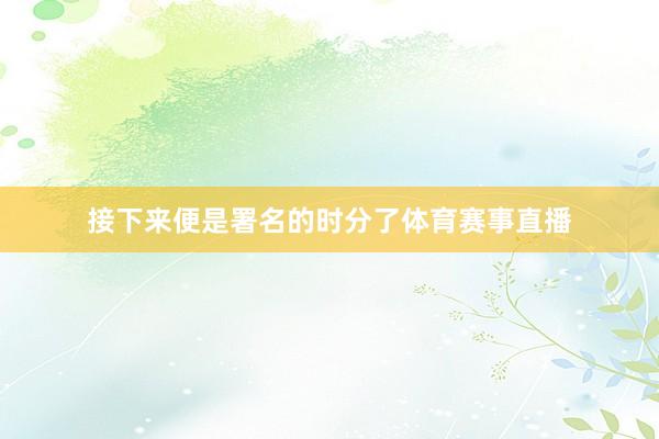 接下来便是署名的时分了体育赛事直播