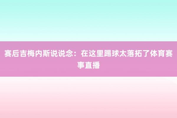 赛后吉梅内斯说说念：在这里踢球太落拓了体育赛事直播