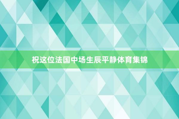 祝这位法国中场生辰平静体育集锦