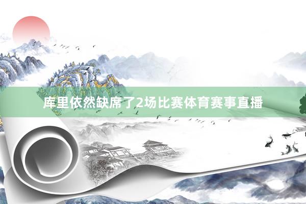 库里依然缺席了2场比赛体育赛事直播