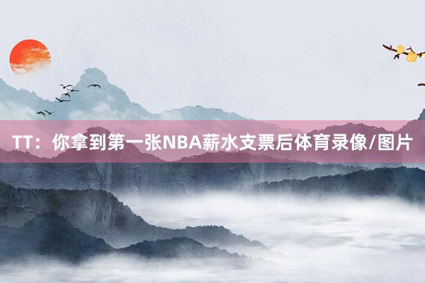 TT：你拿到第一张NBA薪水支票后体育录像/图片