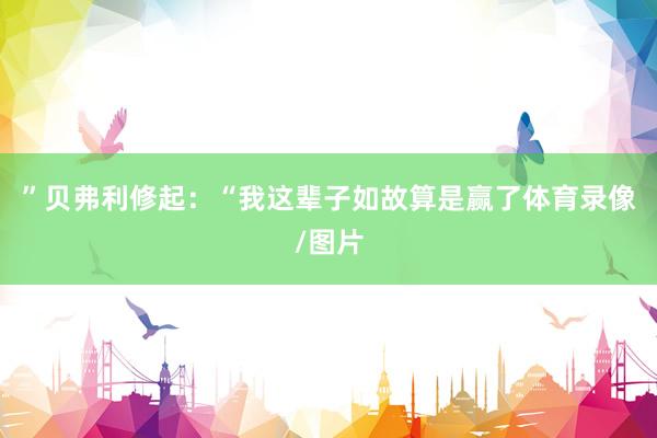 ”贝弗利修起：“我这辈子如故算是赢了体育录像/图片