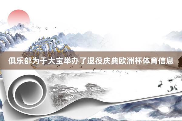 俱乐部为于大宝举办了退役庆典欧洲杯体育信息