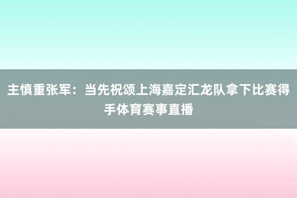 主慎重张军：当先祝颂上海嘉定汇龙队拿下比赛得手体育赛事直播