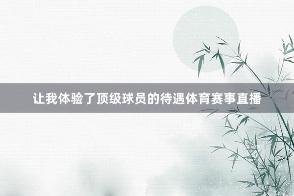 让我体验了顶级球员的待遇体育赛事直播