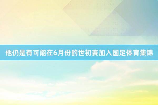 他仍是有可能在6月份的世初赛加入国足体育集锦