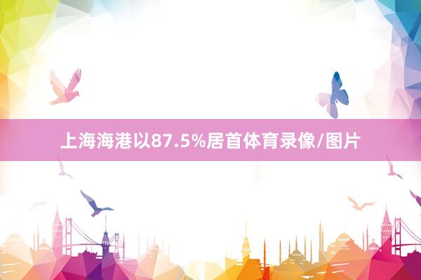 上海海港以87.5%居首体育录像/图片