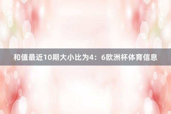 和值最近10期大小比为4：6欧洲杯体育信息