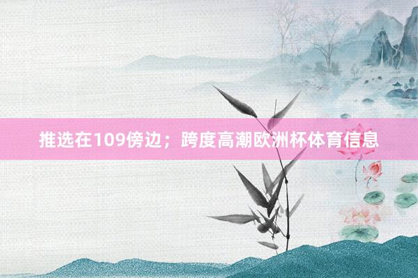 推选在109傍边；跨度高潮欧洲杯体育信息