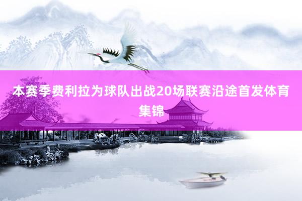 本赛季费利拉为球队出战20场联赛沿途首发体育集锦