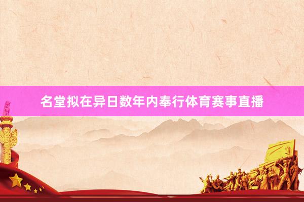 名堂拟在异日数年内奉行体育赛事直播