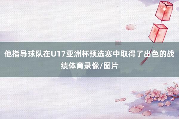他指导球队在U17亚洲杯预选赛中取得了出色的战绩体育录像/图片