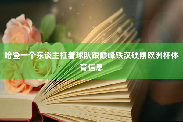 哈登一个东谈主扛着球队跟巅峰铁汉硬刚欧洲杯体育信息