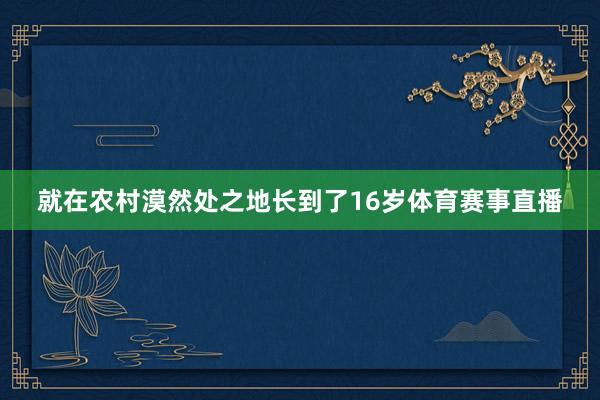 就在农村漠然处之地长到了16岁体育赛事直播