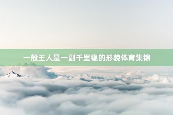 一般王人是一副千里稳的形貌体育集锦