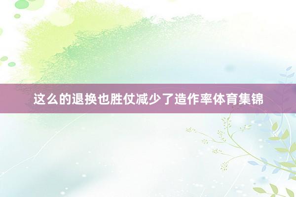 这么的退换也胜仗减少了造作率体育集锦