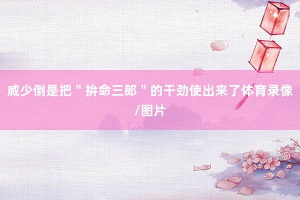 威少倒是把＂拚命三郎＂的干劲使出来了体育录像/图片