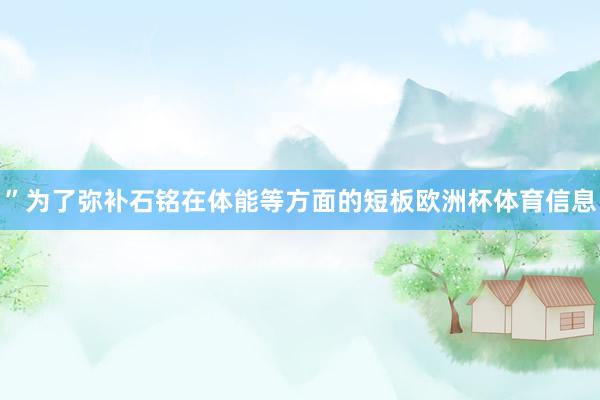 ”为了弥补石铭在体能等方面的短板欧洲杯体育信息