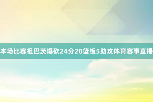 本场比赛祖巴茨爆砍24分20篮板5助攻体育赛事直播