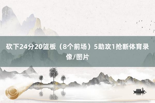 砍下24分20篮板（8个前场）5助攻1抢断体育录像/图片